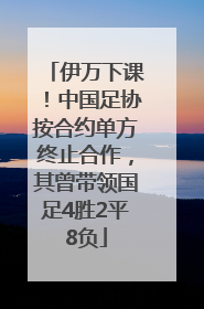 伊万下课！中国足协按合约单方终止合作，其曾带领国足4胜2平8负